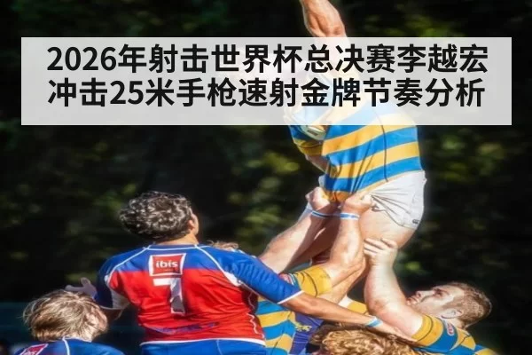 2026年射击世界杯总决赛李越宏冲击25米手枪速射金牌节奏分析
